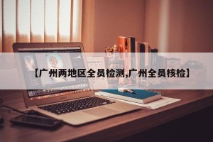 【广州两地区全员检测,广州全员核检】