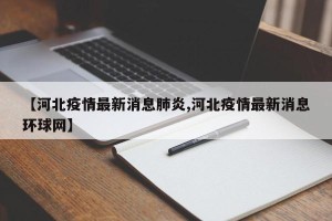 【河北疫情最新消息肺炎,河北疫情最新消息环球网】
