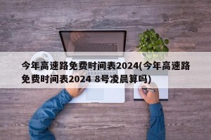 今年高速路免费时间表2024(今年高速路免费时间表2024 8号凌晨算吗)