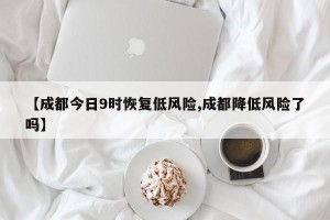 【成都今日9时恢复低风险,成都降低风险了吗】