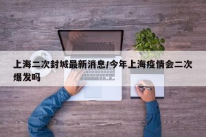 上海二次封城最新消息/今年上海疫情会二次爆发吗