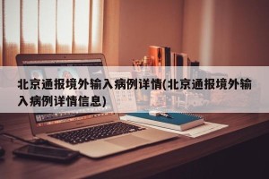 北京通报境外输入病例详情(北京通报境外输入病例详情信息)