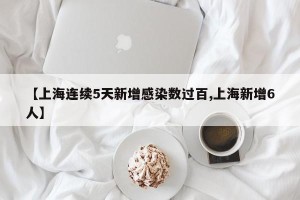 【上海连续5天新增感染数过百,上海新增6人】