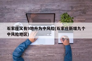 石家庄又有9地升为中风险(石家庄新增九个中风险地区)