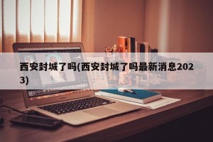 西安封城了吗(西安封城了吗最新消息2023)