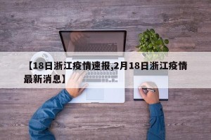 【18日浙江疫情速报,2月18日浙江疫情最新消息】