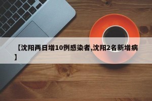 【沈阳两日增10例感染者,沈阳2名新增病】