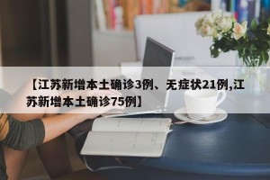 【江苏新增本土确诊3例、无症状21例,江苏新增本土确诊75例】