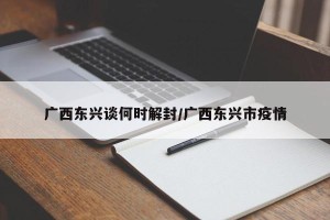 广西东兴谈何时解封/广西东兴市疫情
