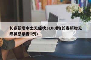 长春新增本土无症状3100例(长春新增无症状感染者1例)