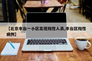 【北京丰台一小区出现阳性人员,丰台区阳性病例】
