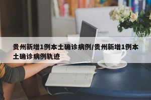 贵州新增1例本土确诊病例/贵州新增1例本土确诊病例轨迹