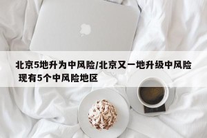 北京5地升为中风险/北京又一地升级中风险 现有5个中风险地区