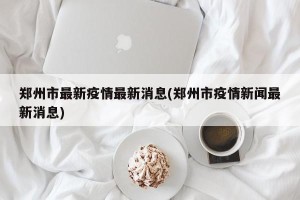 郑州市最新疫情最新消息(郑州市疫情新闻最新消息)