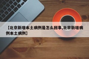【北京新增本土病例是怎么回事,北京新增病例本土病例】