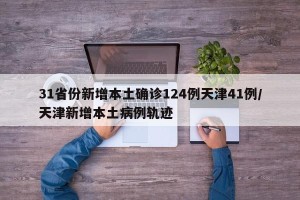 31省份新增本土确诊124例天津41例/天津新增本土病例轨迹