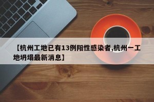 【杭州工地已有13例阳性感染者,杭州一工地坍塌最新消息】