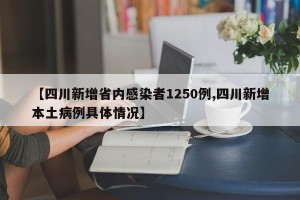 【四川新增省内感染者1250例,四川新增本土病例具体情况】