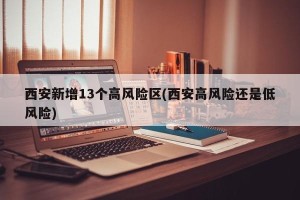 西安新增13个高风险区(西安高风险还是低风险)