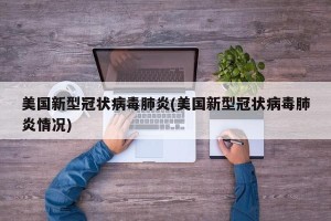 美国新型冠状病毒肺炎(美国新型冠状病毒肺炎情况)