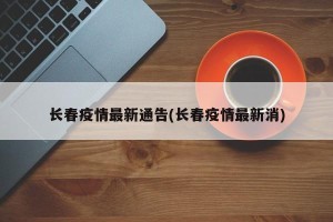 长春疫情最新通告(长春疫情最新消)
