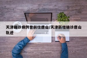 天津确诊病例曾前往唐山/天津新增确诊唐山轨迹