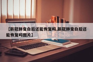 【新冠肺变白后还能恢复吗,新冠肺变白后还能恢复吗图片】