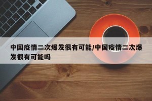 中国疫情二次爆发很有可能/中国疫情二次爆发很有可能吗