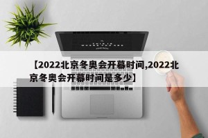 【2022北京冬奥会开幕时间,2022北京冬奥会开幕时间是多少】