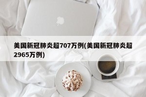 美国新冠肺炎超707万例(美国新冠肺炎超2965万例)