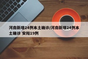 河南新增24例本土确诊/河南新增24例本土确诊 安阳19例