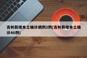 吉林新增本土确诊病例2例(吉林新增本土确诊46例)