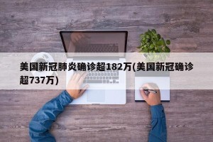 美国新冠肺炎确诊超182万(美国新冠确诊超737万)