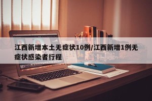 江西新增本土无症状10例/江西新增1例无症状感染者行程