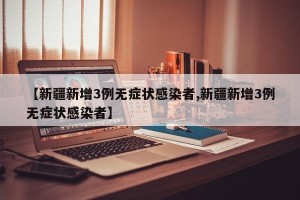 【新疆新增3例无症状感染者,新疆新增3例无症状感染者】