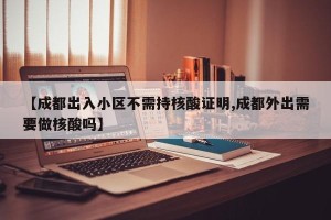 【成都出入小区不需持核酸证明,成都外出需要做核酸吗】