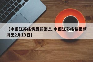 【中国江苏疫情最新消息,中国江苏疫情最新消息2月19日】