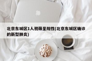 北京东城区1人初筛呈阳性(北京东城区确诊的新型肺炎)