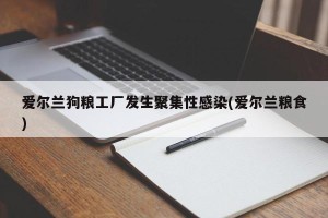 爱尔兰狗粮工厂发生聚集性感染(爱尔兰粮食)