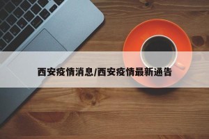 西安疫情消息/西安疫情最新通告