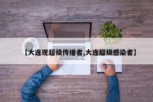 【大连现超级传播者,大连超级感染者】