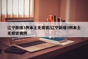 辽宁新增3例本土无症状/辽宁新增3例本土无症状病例
