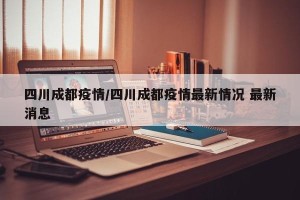 四川成都疫情/四川成都疫情最新情况 最新消息