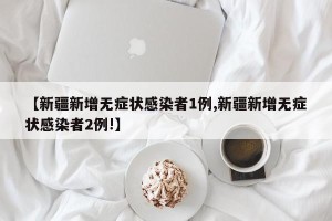 【新疆新增无症状感染者1例,新疆新增无症状感染者2例!】