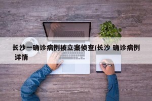 长沙一确诊病例被立案侦查/长沙 确诊病例 详情