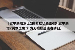 【辽宁新增本土2例无症状感染6例,辽宁新增2例本土确诊 为无症状感染者转归】