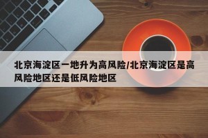 北京海淀区一地升为高风险/北京海淀区是高风险地区还是低风险地区