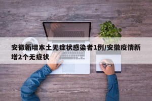 安徽新增本土无症状感染者1例/安徽疫情新增2个无症状