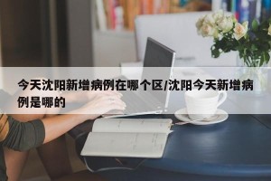 今天沈阳新增病例在哪个区/沈阳今天新增病例是哪的