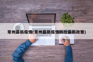 常州最新疫情(常州最新疫情防控最新政策)